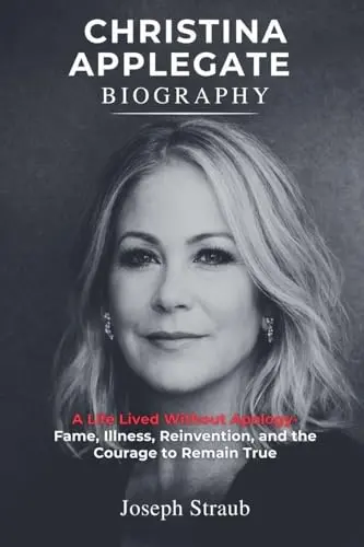 Christina Applegate Biography: A Life Lived Without Apology - Fame, Illness, Reinvention, And The Courage To Remain True By Joseph Straub 1
